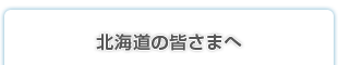 北海道の皆さまへ