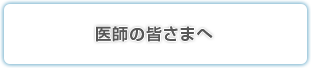 医師の皆さまへ